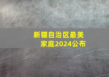 新疆自治区最美家庭2024公布