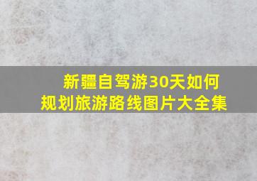 新疆自驾游30天如何规划旅游路线图片大全集