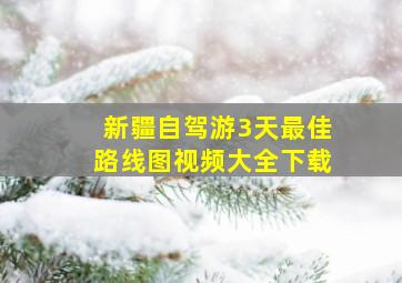 新疆自驾游3天最佳路线图视频大全下载