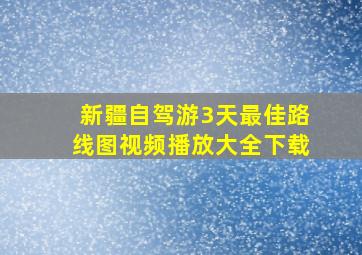 新疆自驾游3天最佳路线图视频播放大全下载