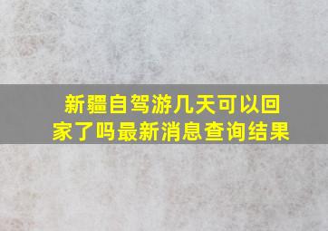 新疆自驾游几天可以回家了吗最新消息查询结果