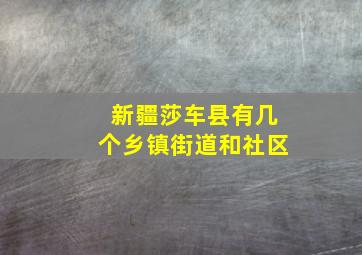 新疆莎车县有几个乡镇街道和社区