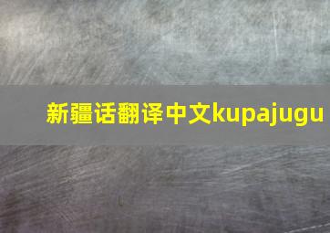 新疆话翻译中文kupajugu