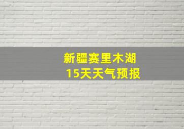 新疆赛里木湖15天天气预报