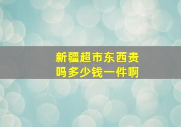 新疆超市东西贵吗多少钱一件啊