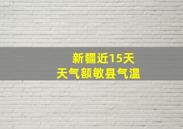 新疆近15天天气额敏县气温