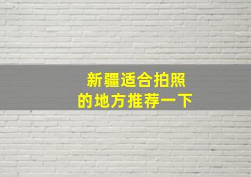 新疆适合拍照的地方推荐一下