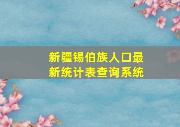 新疆锡伯族人口最新统计表查询系统