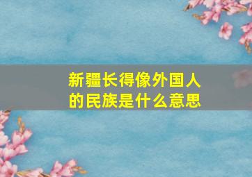 新疆长得像外国人的民族是什么意思