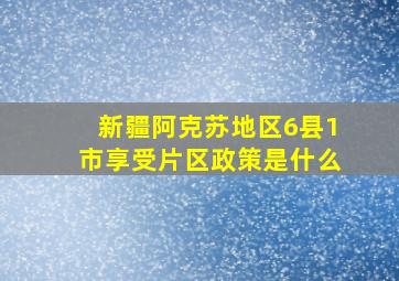 新疆阿克苏地区6县1市享受片区政策是什么