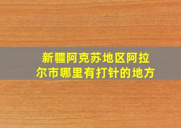 新疆阿克苏地区阿拉尔市哪里有打针的地方