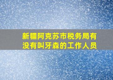 新疆阿克苏市税务局有没有叫牙森的工作人员