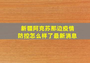 新疆阿克苏那边疫情防控怎么样了最新消息