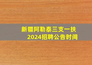 新疆阿勒泰三支一扶2024招聘公告时间