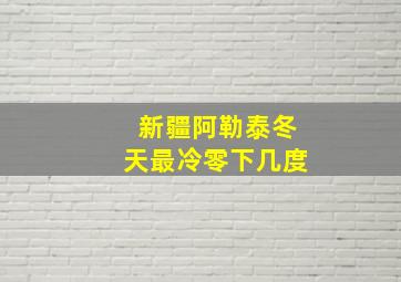 新疆阿勒泰冬天最冷零下几度