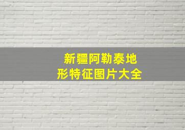 新疆阿勒泰地形特征图片大全