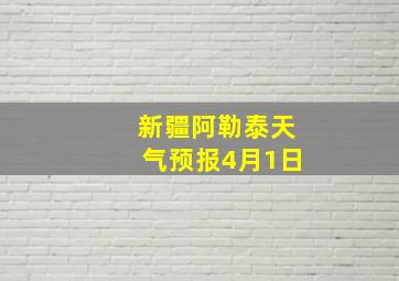 新疆阿勒泰天气预报4月1日