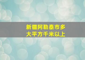 新疆阿勒泰市多大平方千米以上