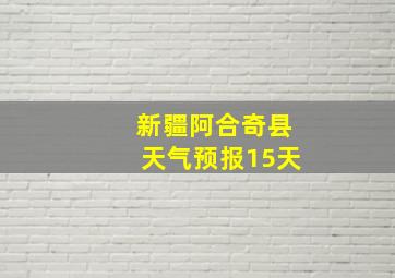 新疆阿合奇县天气预报15天