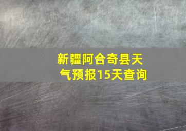 新疆阿合奇县天气预报15天查询