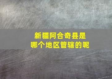 新疆阿合奇县是哪个地区管辖的呢