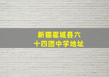 新疆霍城县六十四团中学地址