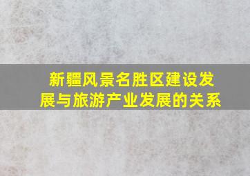 新疆风景名胜区建设发展与旅游产业发展的关系