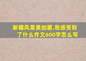 新疆风景美如画,我感受到了什么作文600字怎么写