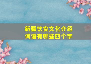 新疆饮食文化介绍词语有哪些四个字