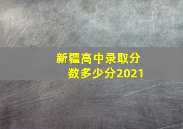 新疆高中录取分数多少分2021