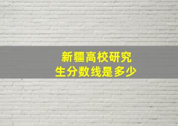 新疆高校研究生分数线是多少