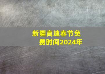 新疆高速春节免费时间2024年