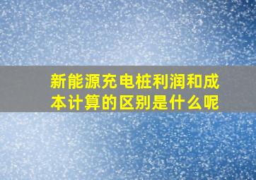 新能源充电桩利润和成本计算的区别是什么呢