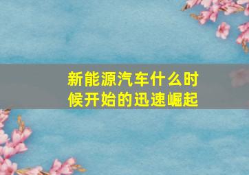 新能源汽车什么时候开始的迅速崛起