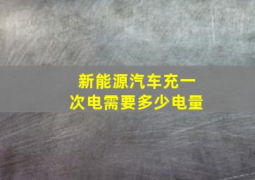 新能源汽车充一次电需要多少电量