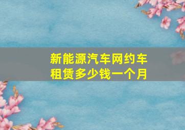 新能源汽车网约车租赁多少钱一个月