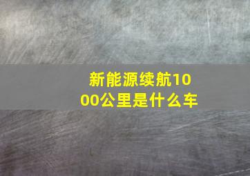 新能源续航1000公里是什么车