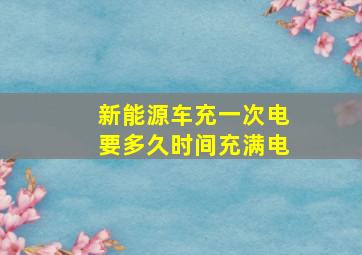 新能源车充一次电要多久时间充满电