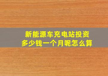 新能源车充电站投资多少钱一个月呢怎么算