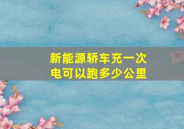 新能源轿车充一次电可以跑多少公里