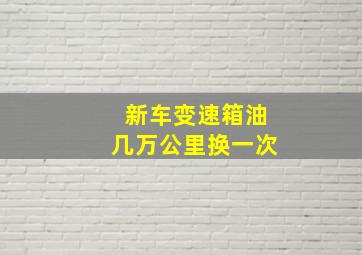 新车变速箱油几万公里换一次