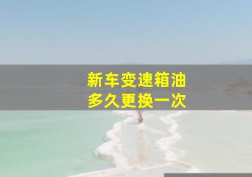 新车变速箱油多久更换一次