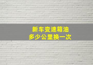 新车变速箱油多少公里换一次