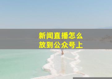 新闻直播怎么放到公众号上