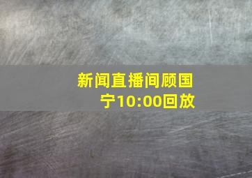 新闻直播间顾国宁10:00回放