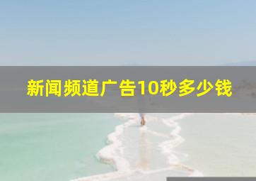 新闻频道广告10秒多少钱