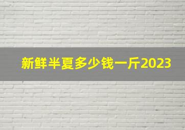 新鲜半夏多少钱一斤2023