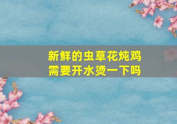 新鲜的虫草花炖鸡需要开水烫一下吗