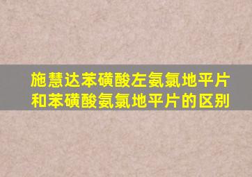 施慧达苯磺酸左氨氯地平片和苯磺酸氨氯地平片的区别