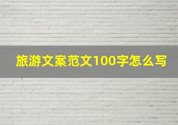 旅游文案范文100字怎么写